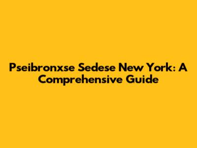 Pseibronxse Sedese New York: A Comprehensive Guide