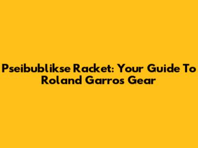 Pseibublikse Racket: Your Guide To Roland Garros Gear
