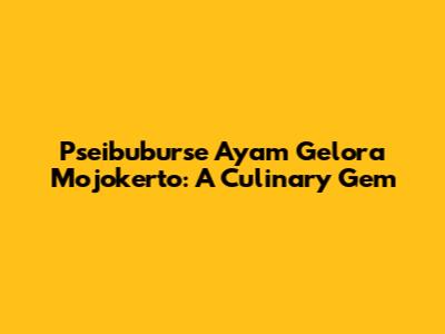 Pseibuburse Ayam Gelora Mojokerto: A Culinary Gem