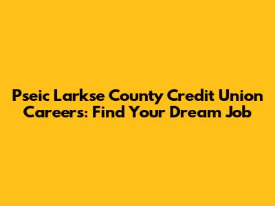 Pseic Larkse County Credit Union Careers: Find Your Dream Job