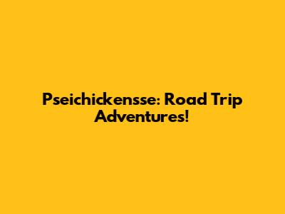 Pseichickensse: Road Trip Adventures!