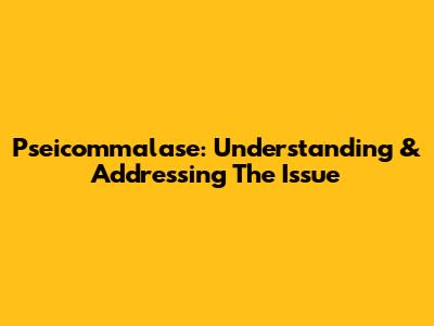 Pseicommalase: Understanding & Addressing The Issue