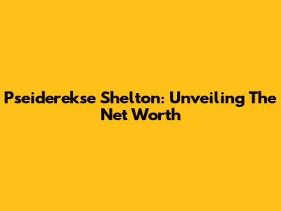 Pseiderekse Shelton: Unveiling The Net Worth