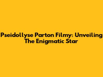 Pseidollyse Parton Filmy: Unveiling The Enigmatic Star