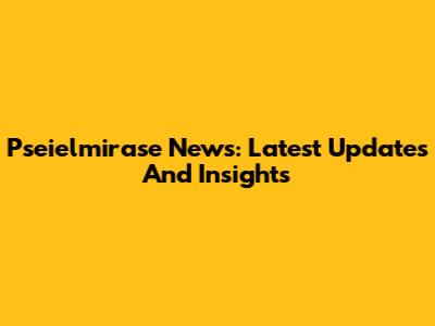 Pseielmirase News: Latest Updates And Insights