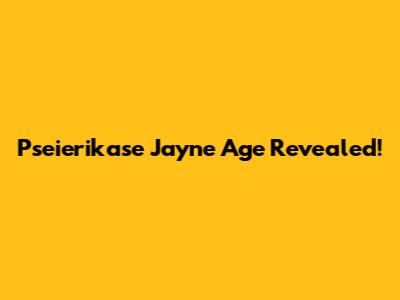 Pseierikase Jayne Age Revealed!
