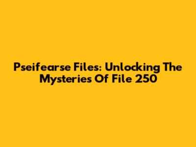 Pseifearse Files: Unlocking The Mysteries Of File 250