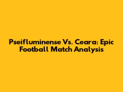 Pseifluminense Vs. Ceara: Epic Football Match Analysis