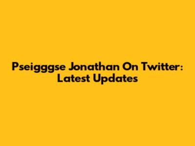 Pseigggse Jonathan On Twitter: Latest Updates