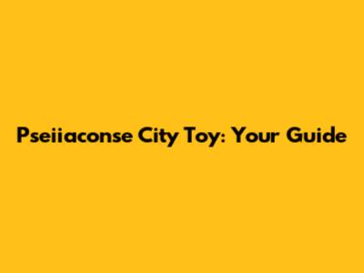 Pseiiaconse City Toy: Your Guide