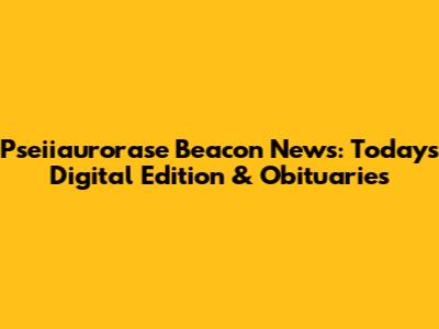 Pseiiaurorase Beacon News: Today's Digital Edition & Obituaries