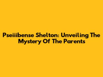 Pseiiibense Shelton: Unveiling The Mystery Of The Parents