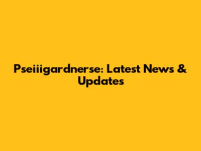 Pseiiigardnerse: Latest News & Updates