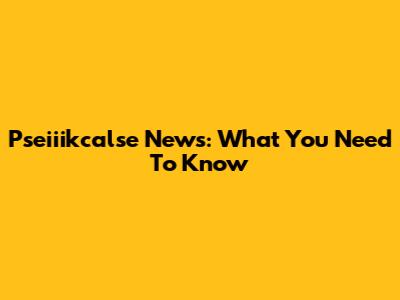 Pseiiikcalse News: What You Need To Know
