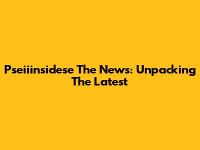 Pseiiinsidese The News: Unpacking The Latest