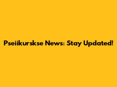 Pseiikurskse News: Stay Updated!