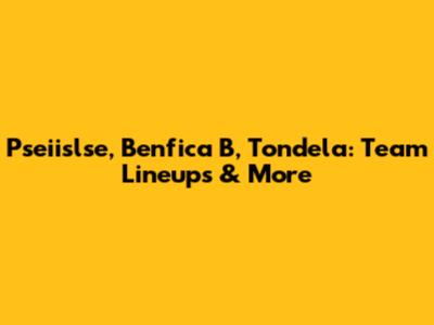 Pseiislse, Benfica B, Tondela: Team Lineups & More