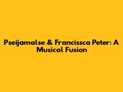 Pseijamalse & Francissca Peter: A Musical Fusion