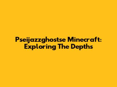 Pseijazzghostse Minecraft: Exploring The Depths