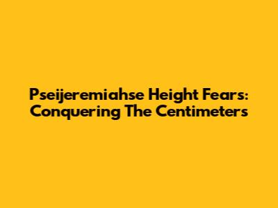 Pseijeremiahse Height Fears: Conquering The Centimeters