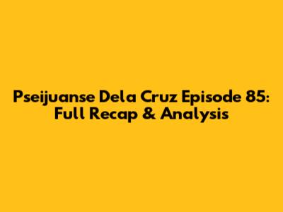 Pseijuanse Dela Cruz Episode 85: Full Recap & Analysis