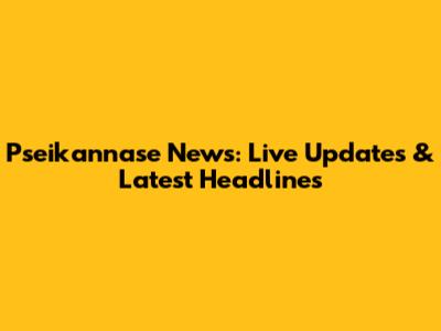 Pseikannase News: Live Updates & Latest Headlines