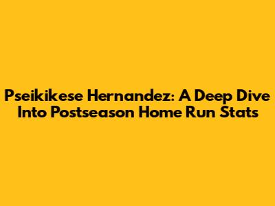 Pseikikese Hernandez: A Deep Dive Into Postseason Home Run Stats