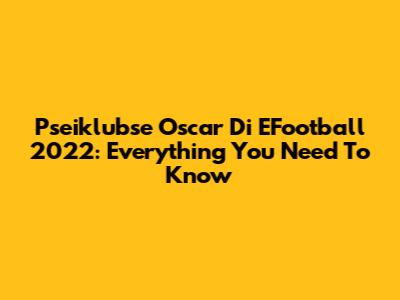 Pseiklubse Oscar Di EFootball 2022: Everything You Need To Know