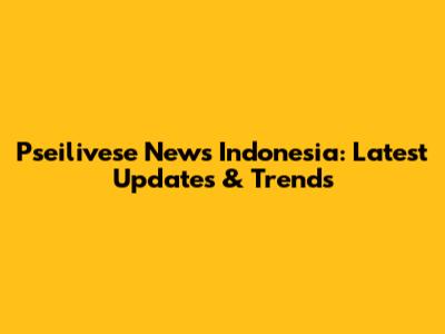 Pseilivese News Indonesia: Latest Updates & Trends