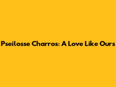 Pseilosse Charros: A Love Like Ours