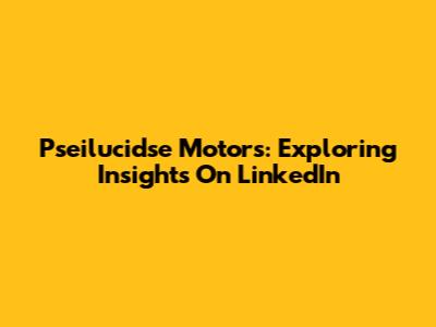 Pseilucidse Motors: Exploring Insights On LinkedIn