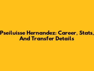 Pseiluisse Hernandez: Career, Stats, And Transfer Details