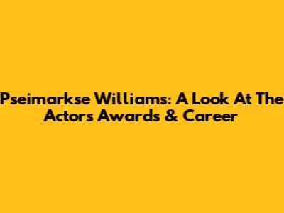 Pseimarkse Williams: A Look At The Actor's Awards & Career