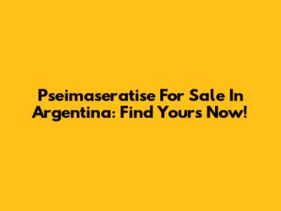 Pseimaseratise For Sale In Argentina: Find Yours Now!