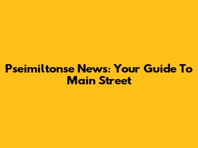 Pseimiltonse News: Your Guide To Main Street