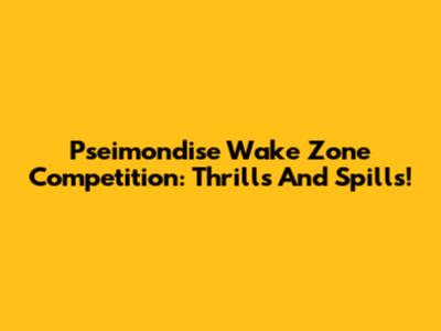 Pseimondise Wake Zone Competition: Thrills And Spills!