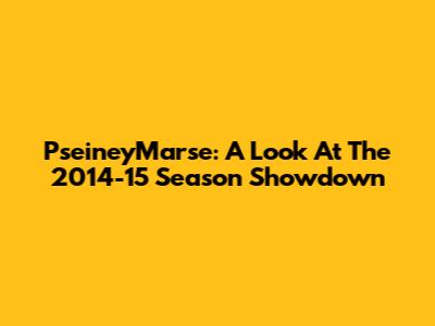 PseineyMarse: A Look At The 2014-15 Season Showdown