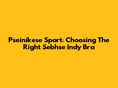 Pseinikese Sport: Choosing The Right Sebhse Indy Bra