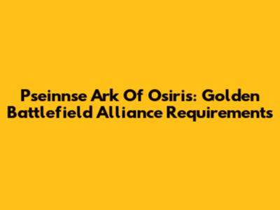 Pseinnse Ark Of Osiris: Golden Battlefield Alliance Requirements