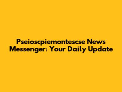 Pseioscpiemontescse News Messenger: Your Daily Update