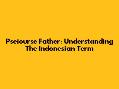 Pseiourse Father: Understanding The Indonesian Term