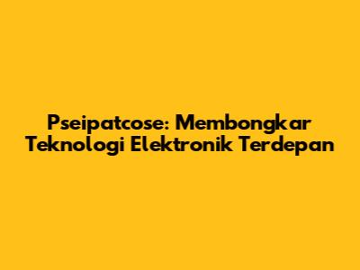 Pseipatcose: Membongkar Teknologi Elektronik Terdepan