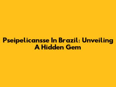 Pseipelicansse In Brazil: Unveiling A Hidden Gem