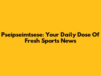 Pseipseimtsese: Your Daily Dose Of Fresh Sports News