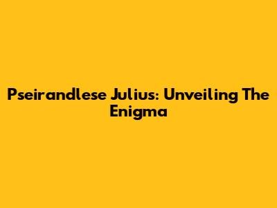 Pseirandlese Julius: Unveiling The Enigma