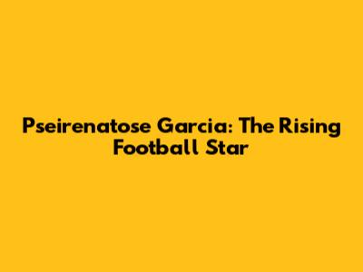 Pseirenatose Garcia: The Rising Football Star