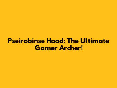 Pseirobinse Hood: The Ultimate Gamer Archer!