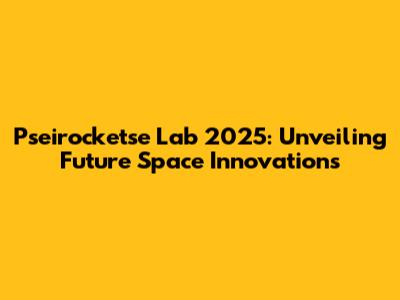Pseirocketse Lab 2025: Unveiling Future Space Innovations