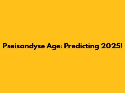 Pseisandyse Age: Predicting 2025!