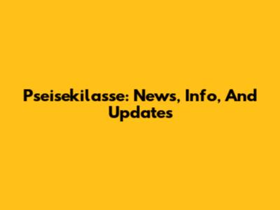 Pseisekilasse: News, Info, And Updates